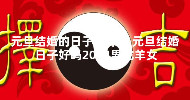 元旦结婚的日子怎样样 元旦结婚日子好吗2024男龙羊女